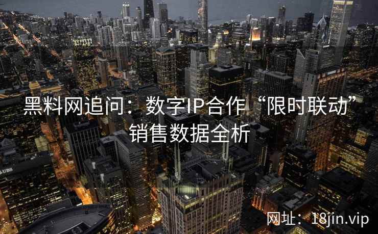 黑料网追问：数字IP合作“限时联动”销售数据全析