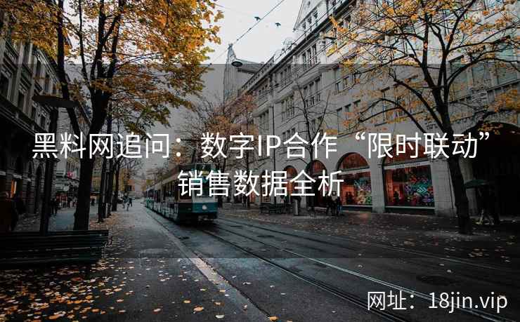 黑料网追问：数字IP合作“限时联动”销售数据全析