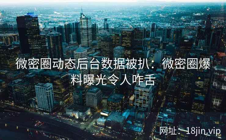 微密圈动态后台数据被扒：微密圈爆料曝光令人咋舌