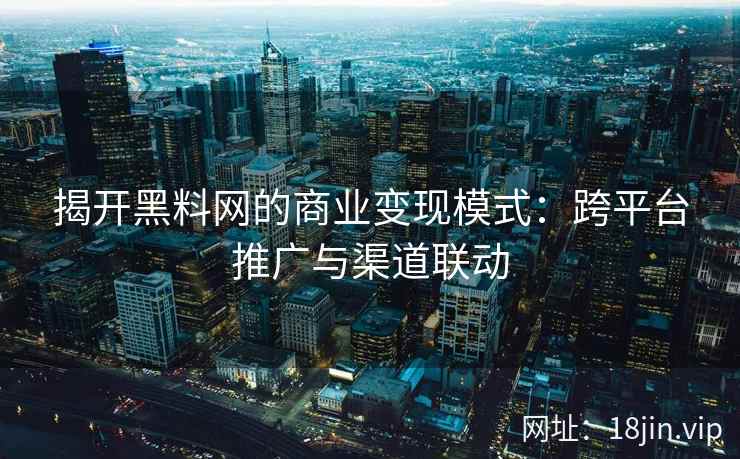 揭开黑料网的商业变现模式：跨平台推广与渠道联动