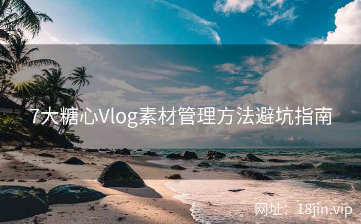 7大糖心Vlog素材管理方法避坑指南