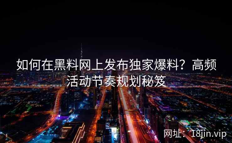 如何在黑料网上发布独家爆料？高频活动节奏规划秘笈