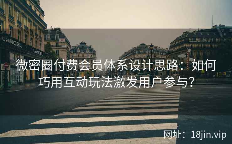 微密圈付费会员体系设计思路：如何巧用互动玩法激发用户参与？