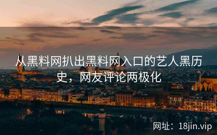 从黑料网扒出黑料网入口的艺人黑历史，网友评论两极化