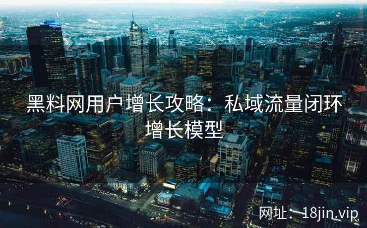 黑料网用户增长攻略：私域流量闭环增长模型