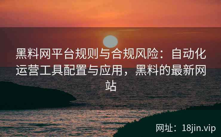黑料网平台规则与合规风险：自动化运营工具配置与应用，黑料的最新网站