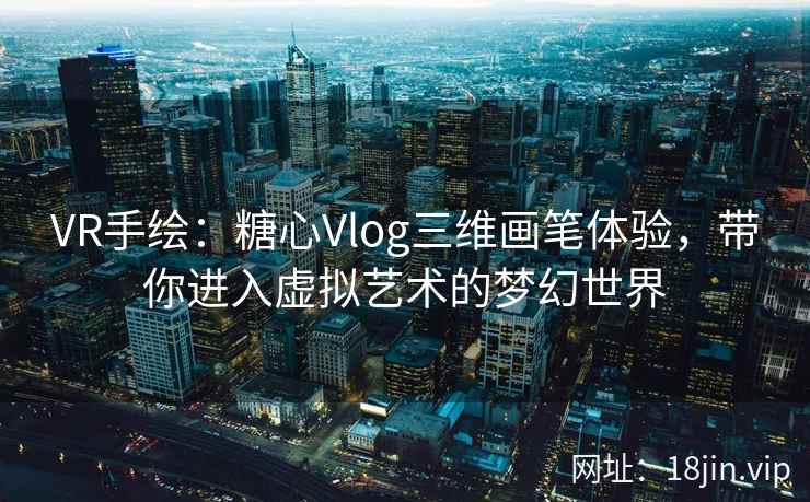 VR手绘：糖心Vlog三维画笔体验，带你进入虚拟艺术的梦幻世界