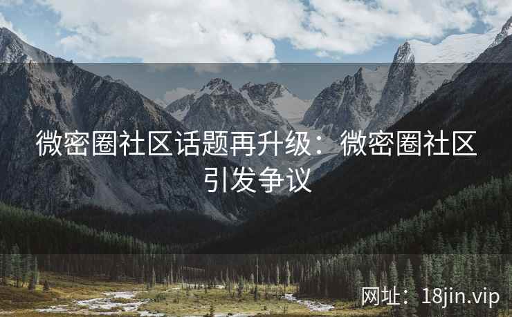 微密圈社区话题再升级：微密圈社区引发争议