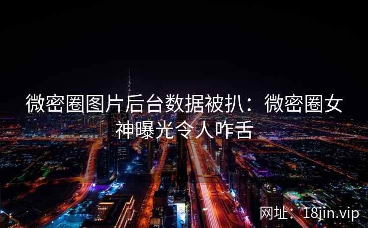 微密圈图片后台数据被扒：微密圈女神曝光令人咋舌