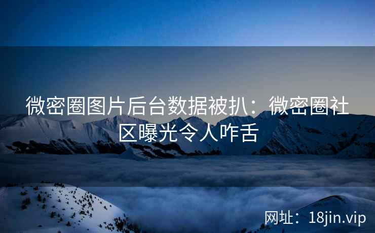 微密圈图片后台数据被扒：微密圈社区曝光令人咋舌