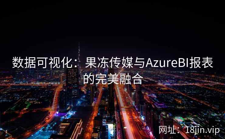 数据可视化：果冻传媒与AzureBI报表的完美融合