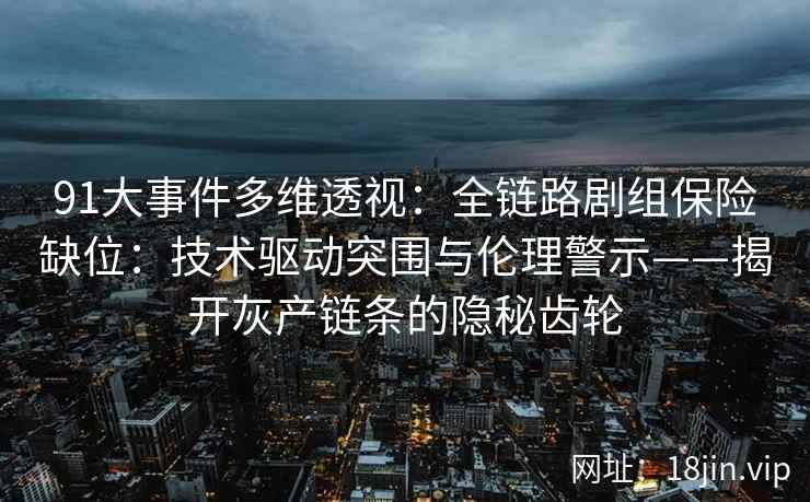 91大事件多维透视：全链路剧组保险缺位：技术驱动突围与伦理警示——揭开灰产链条的隐秘齿轮