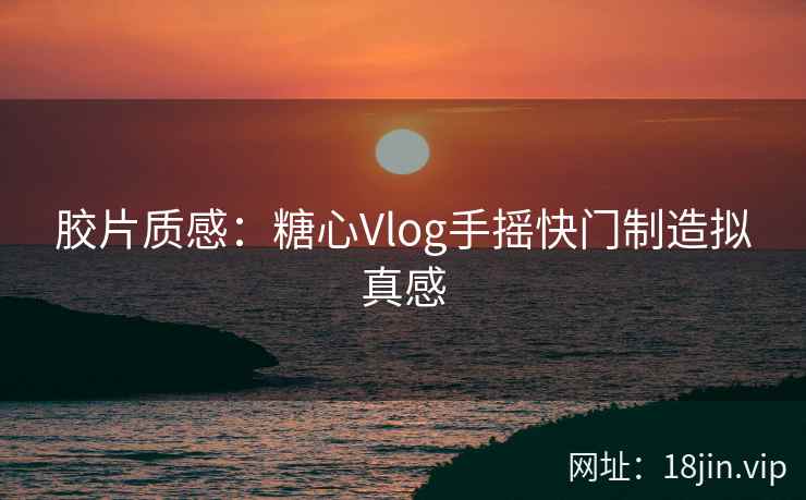 胶片质感:糖心Vlog手摇快门制造拟真感