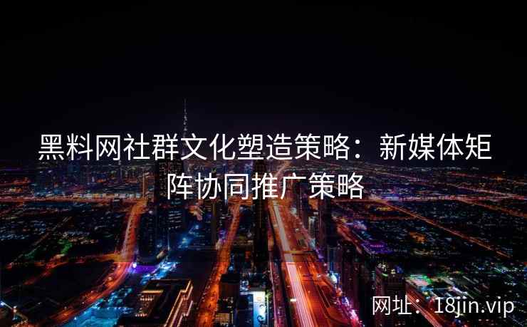 黑料网社群文化塑造策略:新媒体矩阵协同推广策略