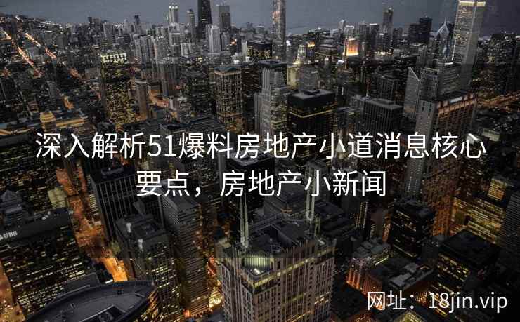 深入解析51爆料房地产小道消息核心要点,房地产小新闻